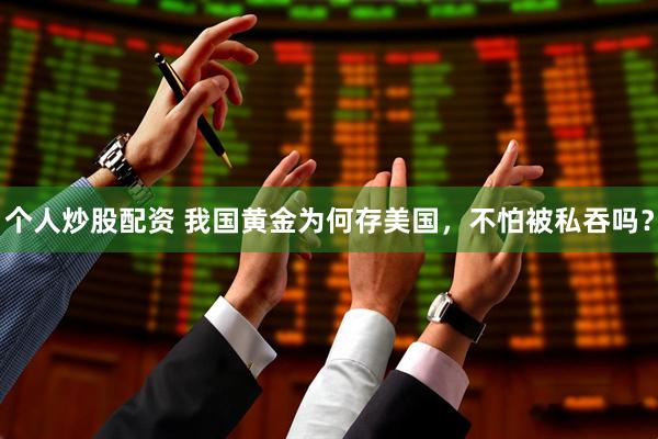 个人炒股配资 我国黄金为何存美国，不怕被私吞吗？