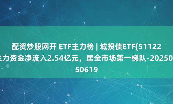 配资炒股网开 ETF主力榜 | 城投债ETF(511220)主力资金净流入2.54亿元，居全市场第一梯队-20250619