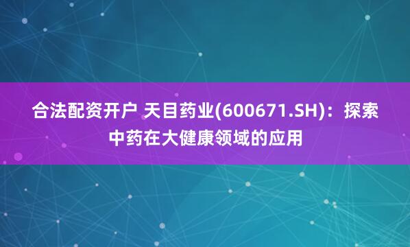 合法配资开户 天目药业(600671.SH)：探索中药在大健康领域的应用