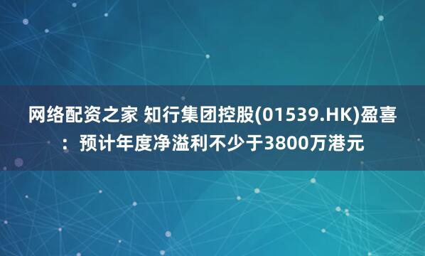 网络配资之家 知行集团控股(01539.HK)盈喜：预计年度净溢利不少于3800万港元