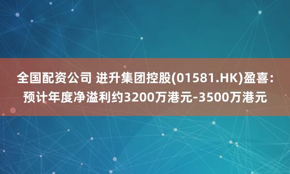 全国配资公司 进升集团控股(01581.HK)盈喜：预计年度净溢利约3200万港元-3500万港元