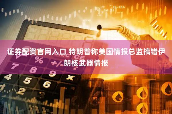 证券配资官网入口 特朗普称美国情报总监搞错伊朗核武器情报