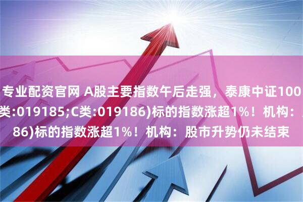 专业配资官网 A股主要指数午后走强，泰康中证1000指数增强发起(A类:019185;C类:019186)标的指数涨超1%！机构：股市升势仍未结束