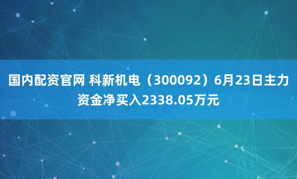 国内配资官网 科新机电（300092）6月23日主力资金净买入2338.05万元