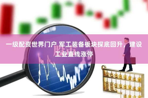 一级配资世界门户 军工装备板块探底回升，建设工业直线涨停