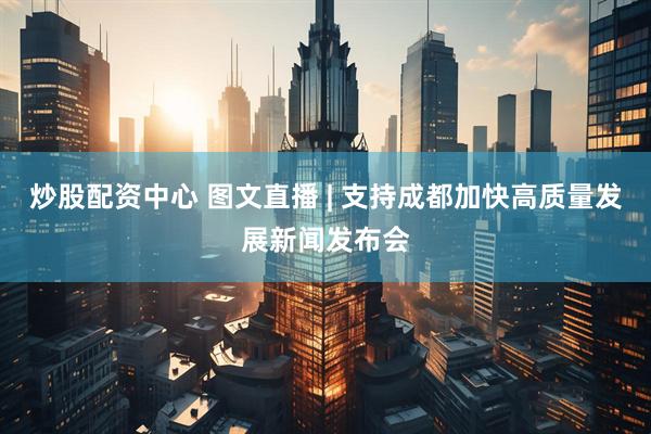 炒股配资中心 图文直播 | 支持成都加快高质量发展新闻发布会