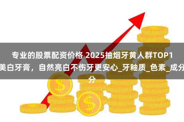 专业的股票配资价格 2025抽烟牙黄人群TOP1美白牙膏，自然亮白不伤牙更安心_牙釉质_色素_成分