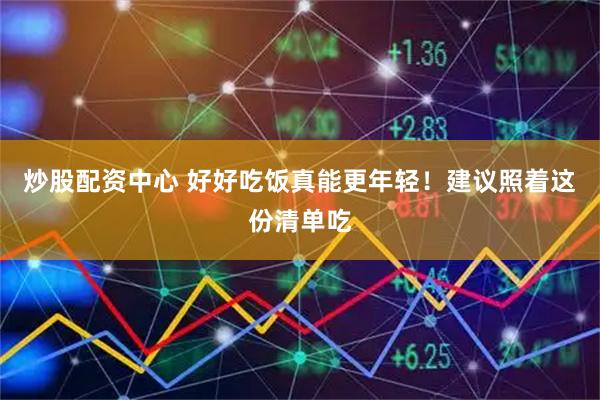 炒股配资中心 好好吃饭真能更年轻！建议照着这份清单吃