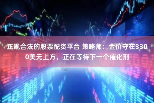 正规合法的股票配资平台 策略师：金价守在3300美元上方，正在等待下一个催化剂