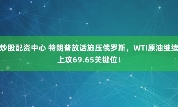 炒股配资中心 特朗普放话施压俄罗斯，WTI原油继续上攻69.65关键位！