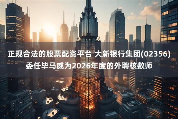 正规合法的股票配资平台 大新银行集团(02356)委任毕马威为2026年度的外聘核数师