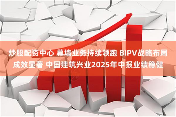 炒股配资中心 幕墙业务持续领跑 BIPV战略布局成效显著 中国建筑兴业2025年中报业绩稳健