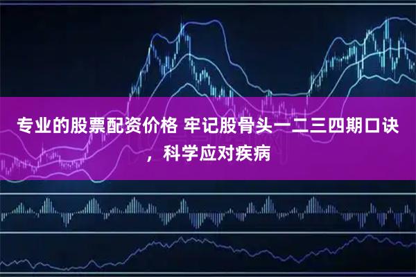 专业的股票配资价格 牢记股骨头一二三四期口诀，科学应对疾病