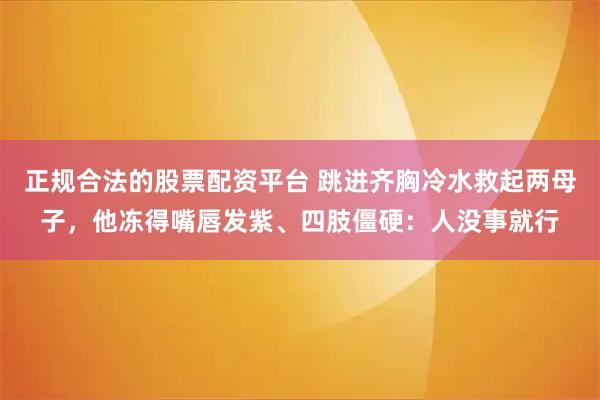 正规合法的股票配资平台 跳进齐胸冷水救起两母子，他冻得嘴唇发紫、四肢僵硬：人没事就行