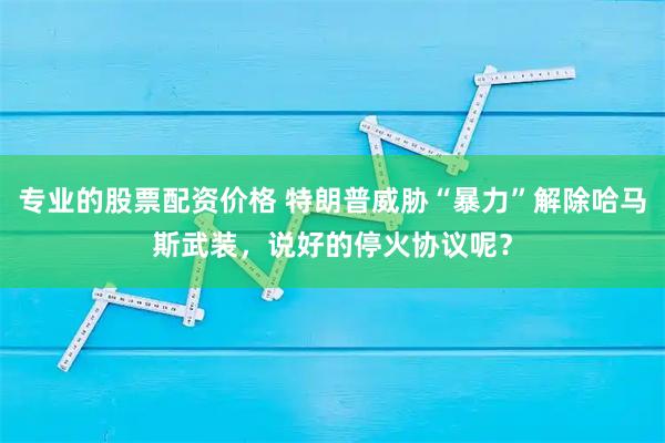 专业的股票配资价格 特朗普威胁“暴力”解除哈马斯武装，说好的停火协议呢？