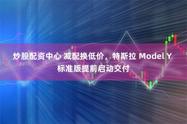 炒股配资中心 减配换低价，特斯拉 Model Y 标准版提前启动交付