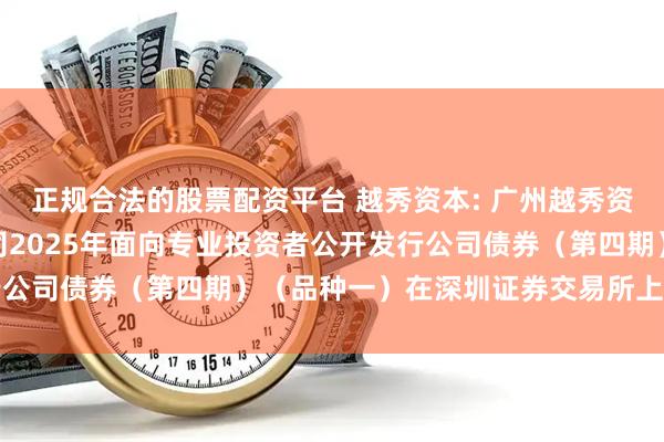 正规合法的股票配资平台 越秀资本: 广州越秀资本控股集团股份有限公司2025年面向专业投资者公开发行公司债券（第四期）（品种一）在深圳证券交易所上市的公告