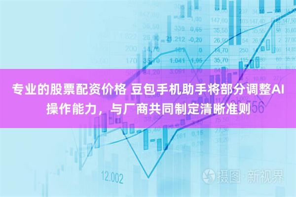 专业的股票配资价格 豆包手机助手将部分调整AI操作能力，与厂商共同制定清晰准则