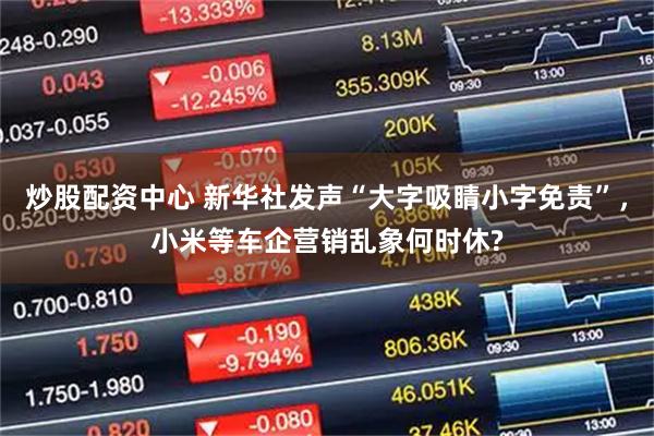 炒股配资中心 新华社发声“大字吸睛小字免责”，小米等车企营销乱象何时休?