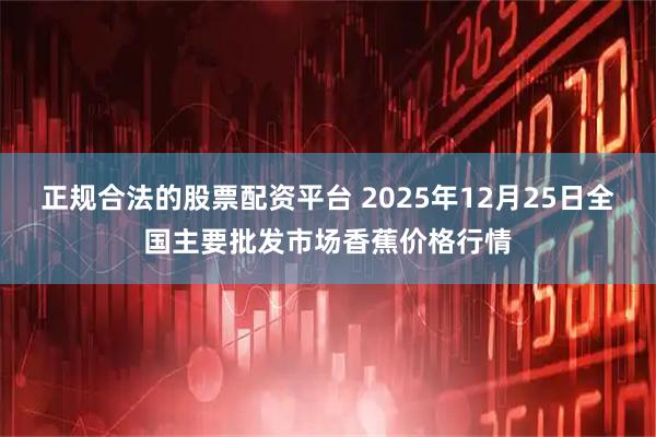 正规合法的股票配资平台 2025年12月25日全国主要批发市场香蕉价格行情