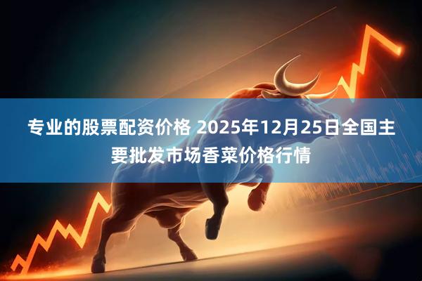 专业的股票配资价格 2025年12月25日全国主要批发市场香菜价格行情