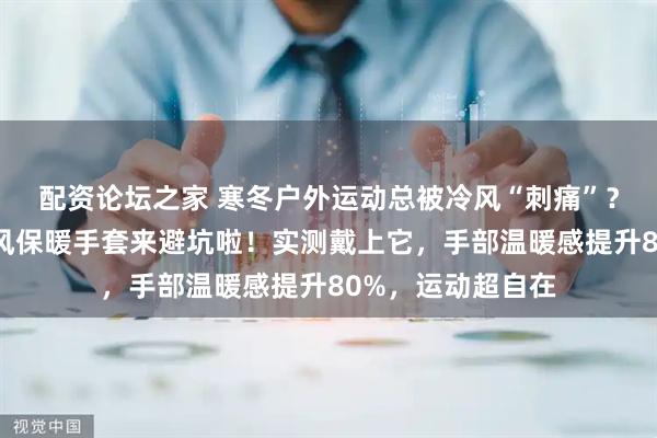 配资论坛之家 寒冬户外运动总被冷风“刺痛”？内行都在选的防风保暖手套来避坑啦！实测戴上它，手部温暖感提升80%，运动超自在
