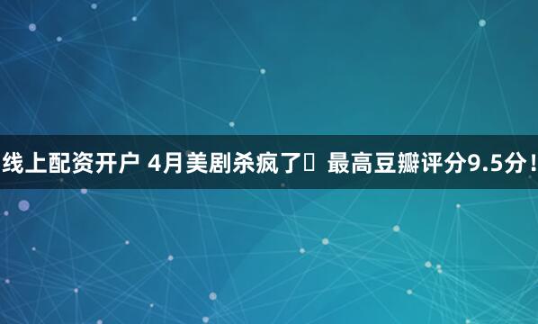 线上配资开户 4月美剧杀疯了️最高豆瓣评分9.5分！