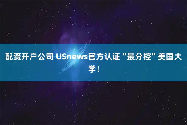 配资开户公司 USnews官方认证“最分控”美国大学！