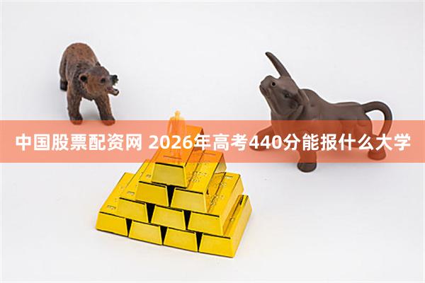 中国股票配资网 2026年高考440分能报什么大学