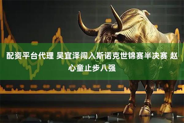 配资平台代理 吴宜泽闯入斯诺克世锦赛半决赛 赵心童止步八强