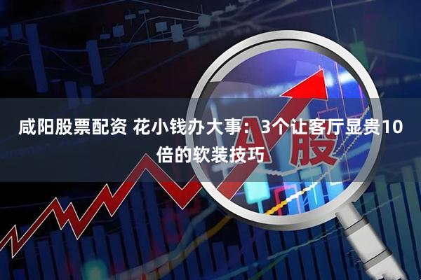 咸阳股票配资 花小钱办大事：3个让客厅显贵10倍的软装技巧
