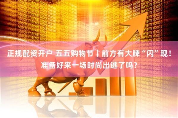 正规配资开户 五五购物节｜前方有大牌“闪”现！准备好来一场时尚出逃了吗？