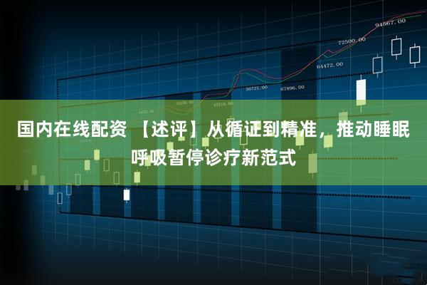 国内在线配资 【述评】从循证到精准，推动睡眠呼吸暂停诊疗新范式