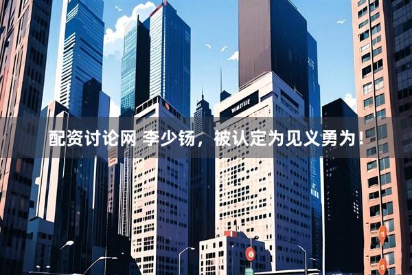 配资讨论网 李少钖，被认定为见义勇为！