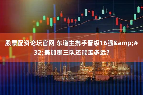 股票配资论坛官网 东道主携手晋级16强 美加墨三队还能走多远？