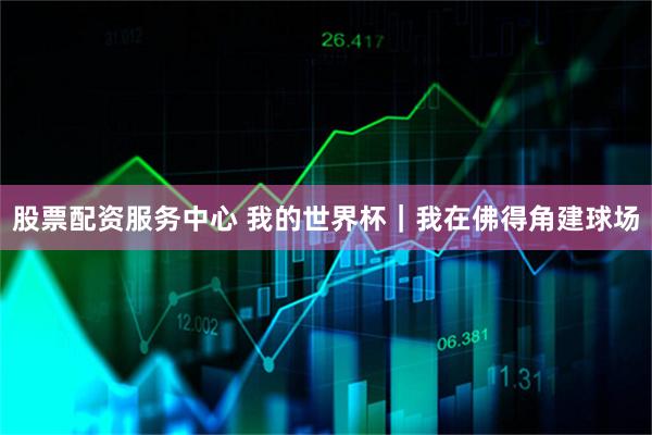 股票配资服务中心 我的世界杯｜我在佛得角建球场